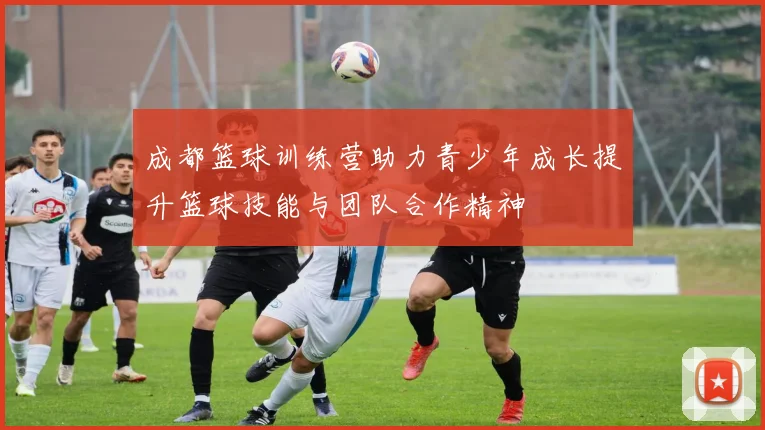 成都篮球训练营助力青少年成长提升篮球技能与团队合作精神