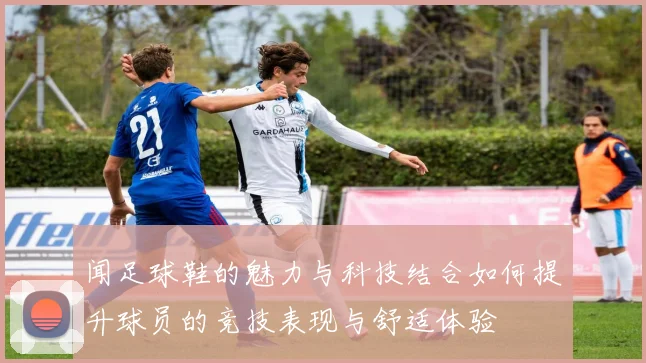 闻足球鞋的魅力与科技结合如何提升球员的竞技表现与舒适体验