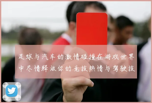 足球与汽车的激情碰撞在游戏世界中尽情释放你的竞技热情与驾驶技巧