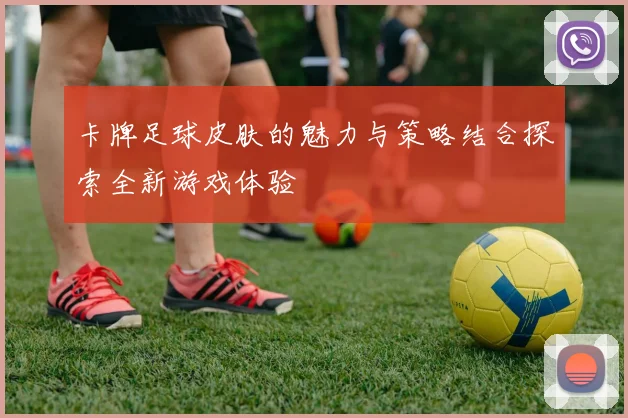 卡牌足球皮肤的魅力与策略结合探索全新游戏体验