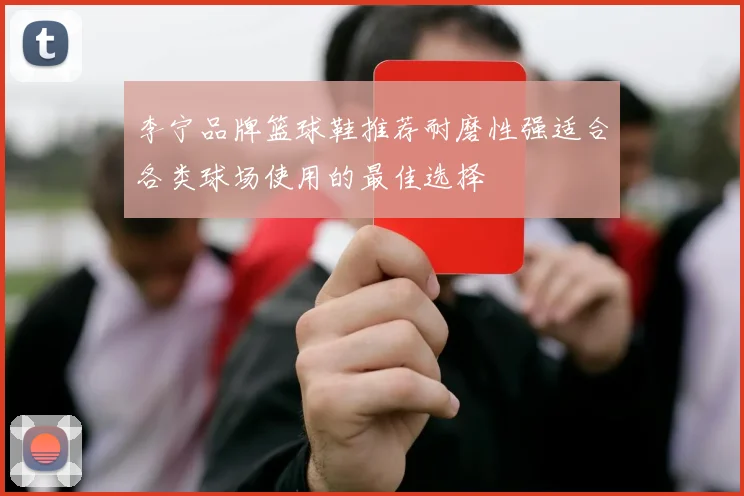 李宁品牌篮球鞋推荐耐磨性强适合各类球场使用的最佳选择
